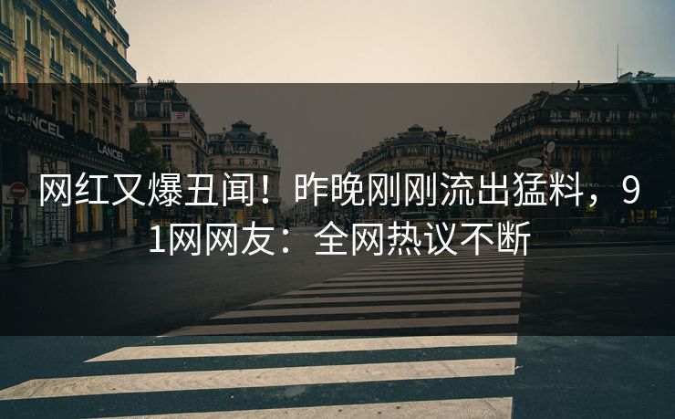 网红又爆丑闻！昨晚刚刚流出猛料，91网网友：全网热议不断