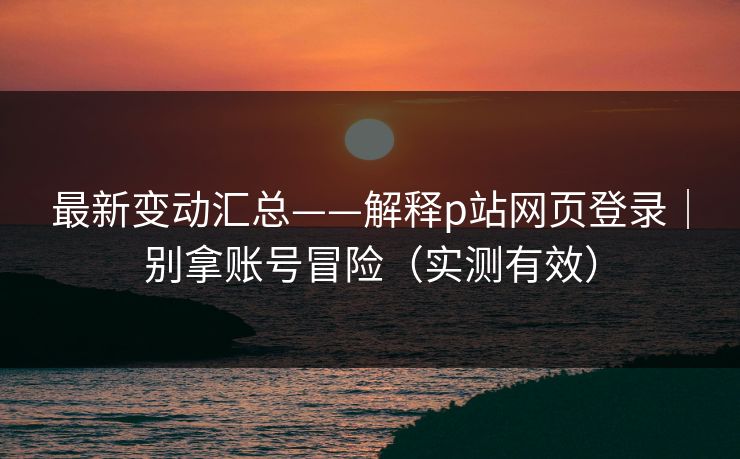 最新变动汇总——解释p站网页登录｜别拿账号冒险（实测有效）