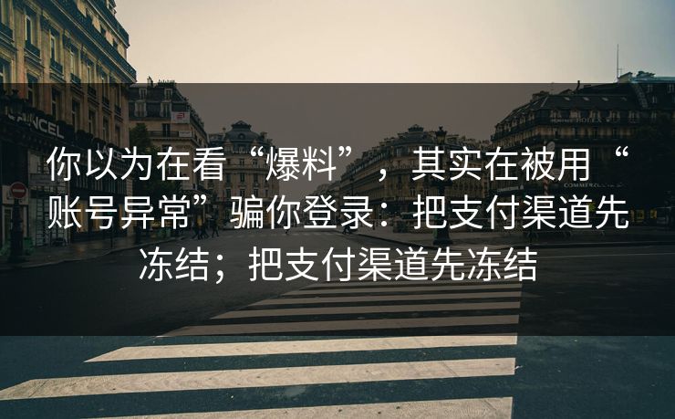 你以为在看“爆料”，其实在被用“账号异常”骗你登录：把支付渠道先冻结；把支付渠道先冻结