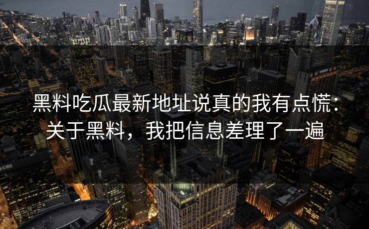 黑料吃瓜最新地址说真的我有点慌：关于黑料，我把信息差理了一遍