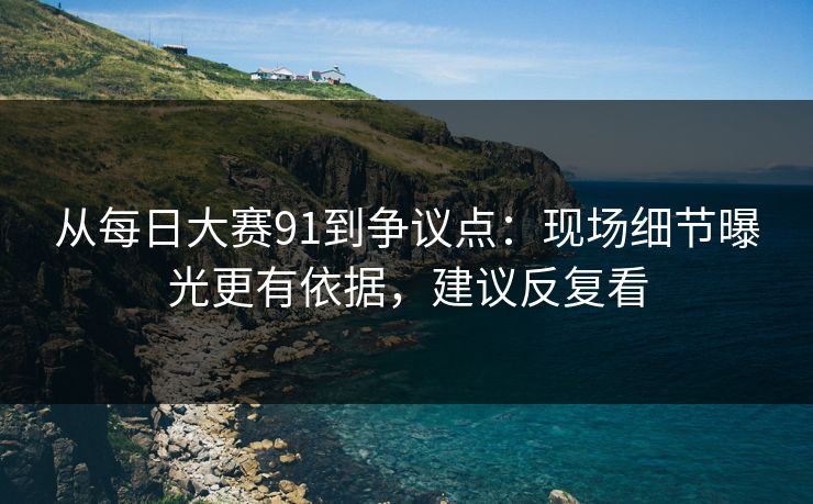 从每日大赛91到争议点：现场细节曝光更有依据，建议反复看