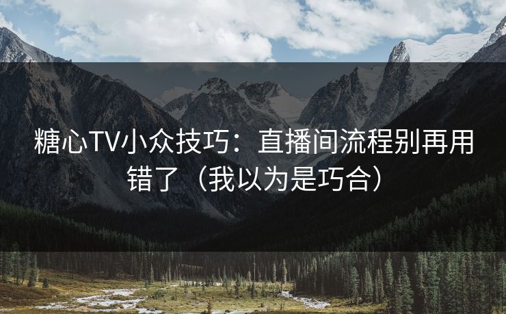 糖心TV小众技巧：直播间流程别再用错了（我以为是巧合）
