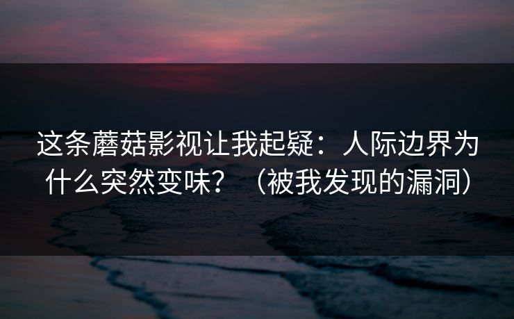 这条蘑菇影视让我起疑：人际边界为什么突然变味？（被我发现的漏洞）