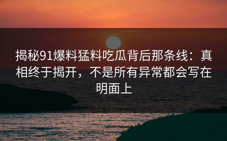 揭秘91爆料猛料吃瓜背后那条线：真相终于揭开，不是所有异常都会写在明面上