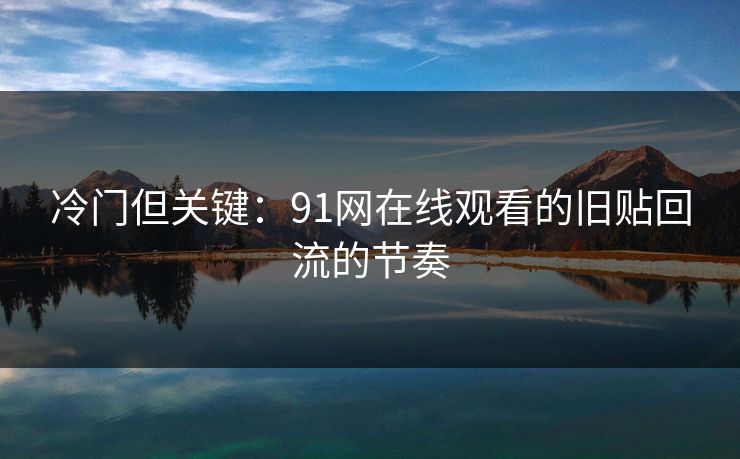 冷门但关键:91网在线观看的旧贴回流的节奏