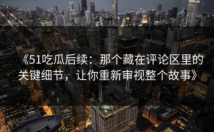 《51吃瓜后续：那个藏在评论区里的关键细节，让你重新审视整个故事》