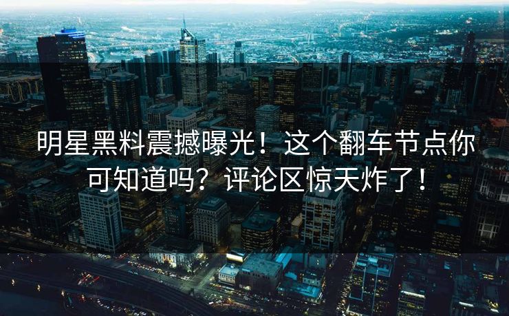 明星黑料震撼曝光！这个翻车节点你可知道吗？评论区惊天炸了！