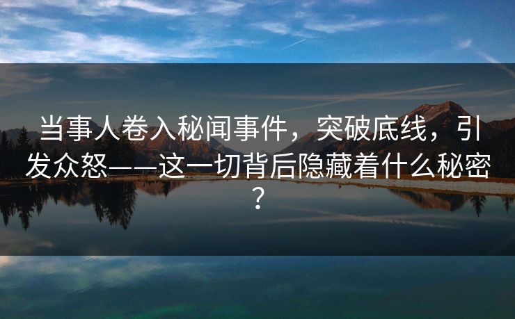 当事人卷入秘闻事件，突破底线，引发众怒——这一切背后隐藏着什么秘密？