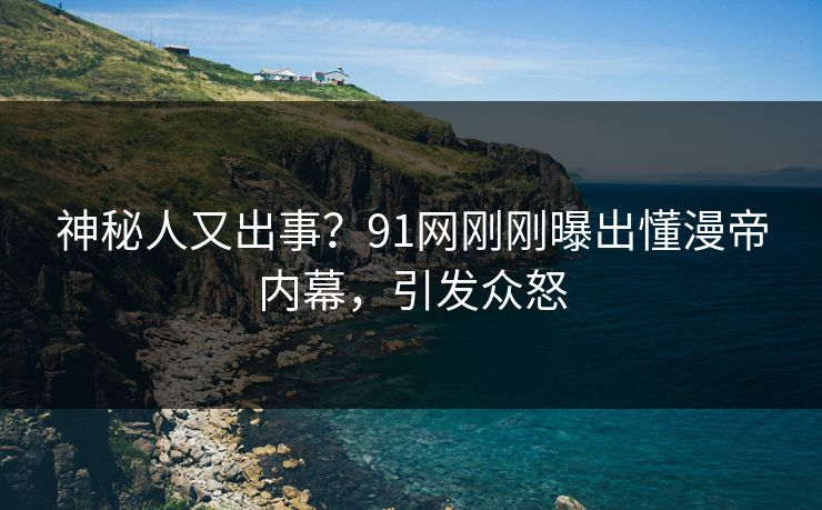 神秘人又出事？91网刚刚曝出懂漫帝内幕，引发众怒
