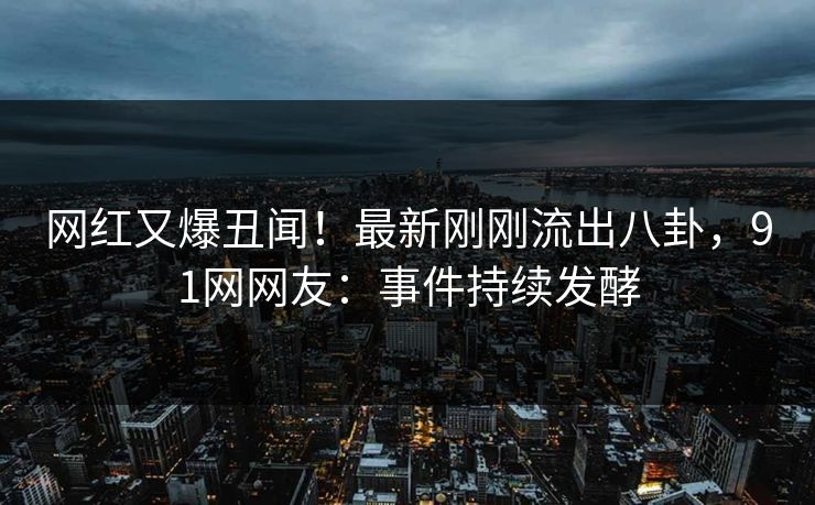 网红又爆丑闻！最新刚刚流出八卦，91网网友：事件持续发酵
