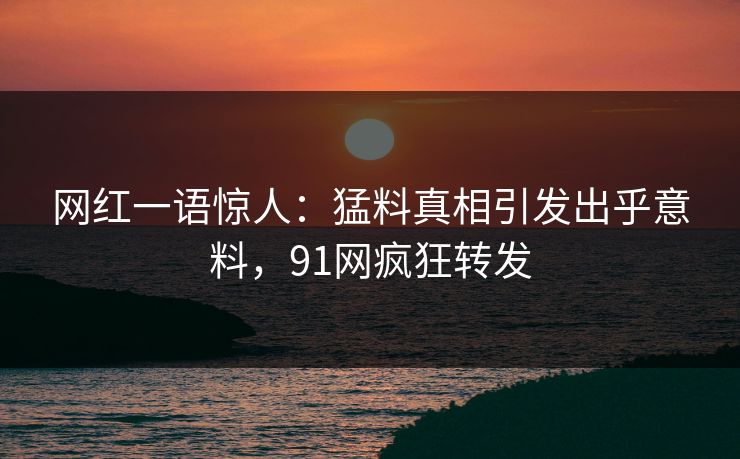 网红一语惊人：猛料真相引发出乎意料，91网疯狂转发