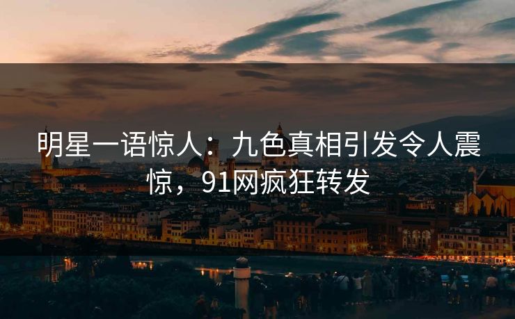 明星一语惊人：九色真相引发令人震惊，91网疯狂转发