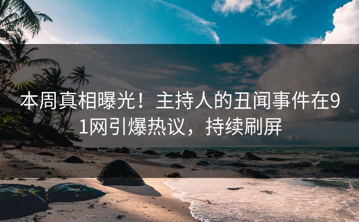 本周真相曝光！主持人的丑闻事件在91网引爆热议，持续刷屏