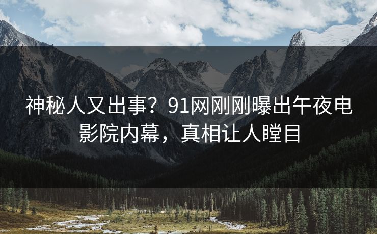 神秘人又出事？91网刚刚曝出午夜电影院内幕，真相让人瞠目