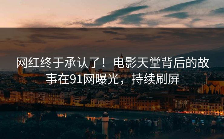 网红终于承认了！电影天堂背后的故事在91网曝光，持续刷屏