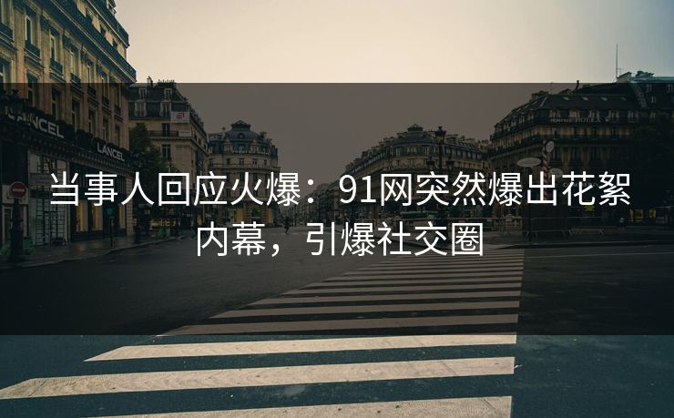 当事人回应火爆：91网突然爆出花絮内幕，引爆社交圈