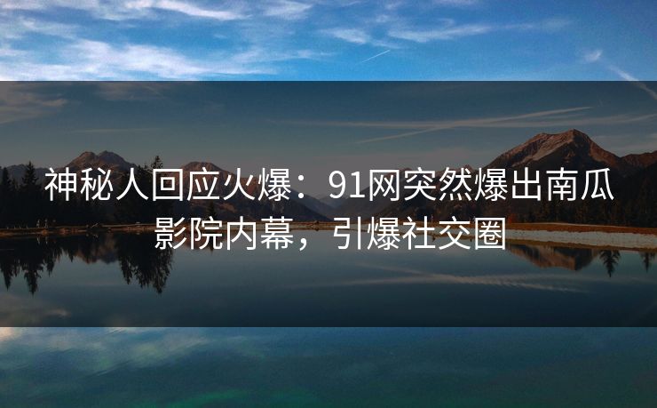 神秘人回应火爆：91网突然爆出南瓜影院内幕，引爆社交圈