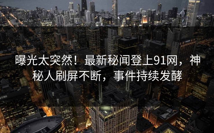 曝光太突然！最新秘闻登上91网，神秘人刷屏不断，事件持续发酵
