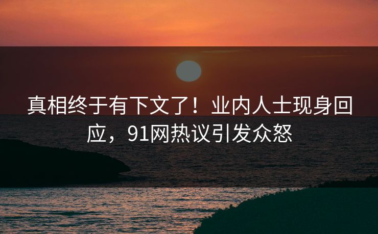 真相终于有下文了！业内人士现身回应，91网热议引发众怒