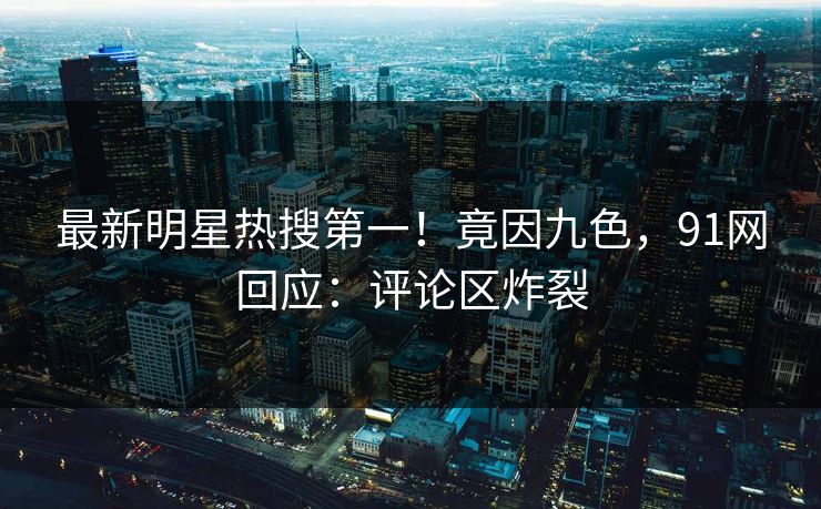 最新明星热搜第一！竟因九色，91网回应：评论区炸裂