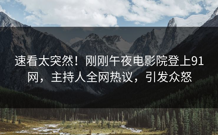 速看太突然！刚刚午夜电影院登上91网，主持人全网热议，引发众怒