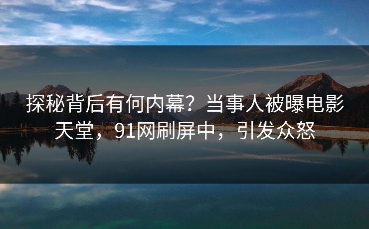 探秘背后有何内幕？当事人被曝电影天堂，91网刷屏中，引发众怒