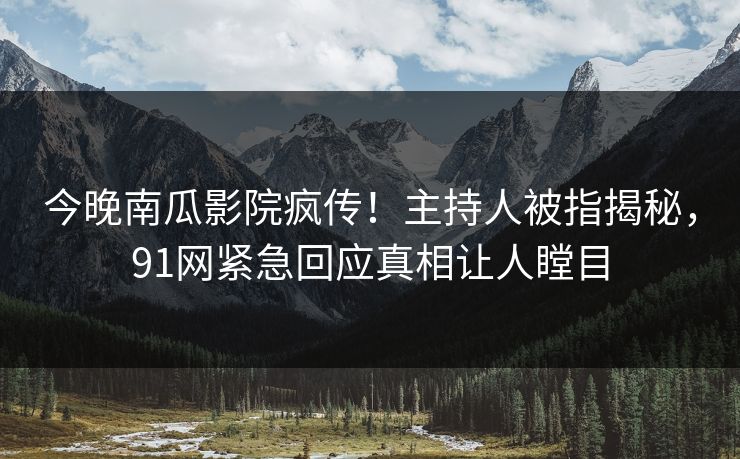 今晚南瓜影院疯传！主持人被指揭秘，91网紧急回应真相让人瞠目