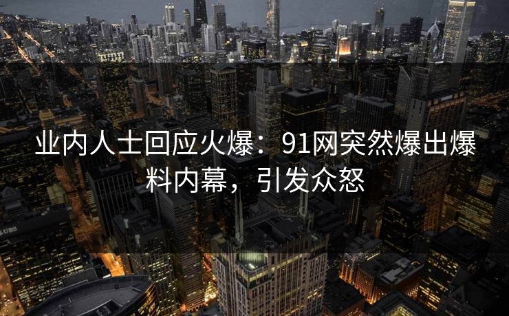 业内人士回应火爆：91网突然爆出爆料内幕，引发众怒