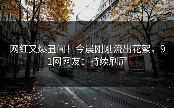 网红又爆丑闻！今晨刚刚流出花絮，91网网友：持续刷屏