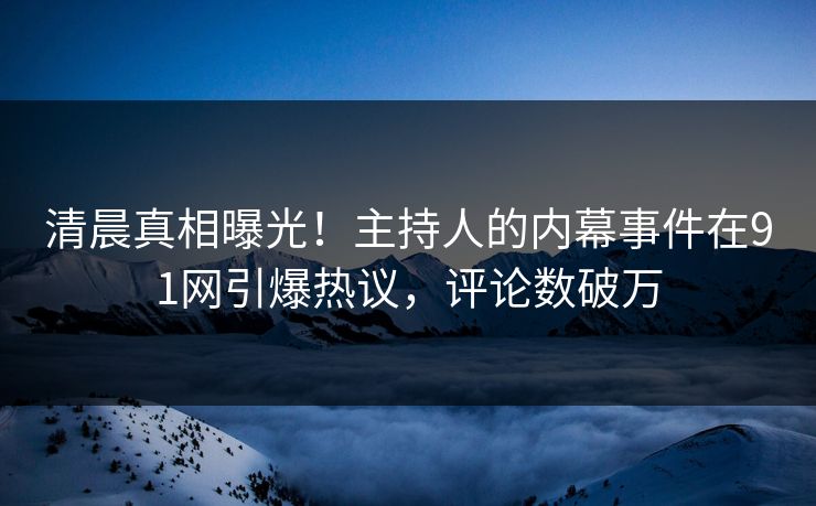 清晨真相曝光！主持人的内幕事件在91网引爆热议，评论数破万