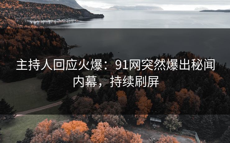主持人回应火爆：91网突然爆出秘闻内幕，持续刷屏