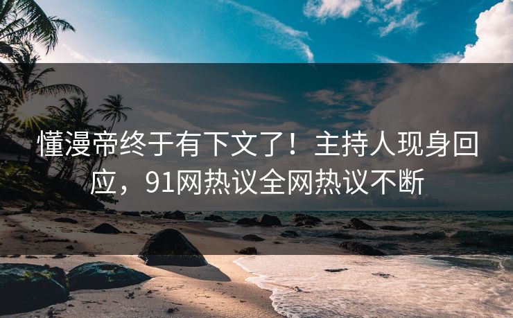 懂漫帝终于有下文了！主持人现身回应，91网热议全网热议不断