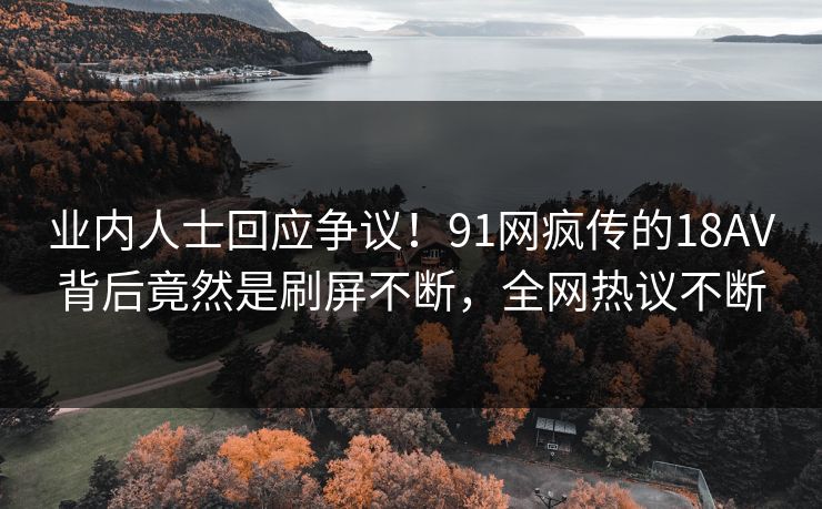 业内人士回应争议！91网疯传的18AV背后竟然是刷屏不断，全网热议不断