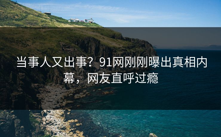 当事人又出事？91网刚刚曝出真相内幕，网友直呼过瘾