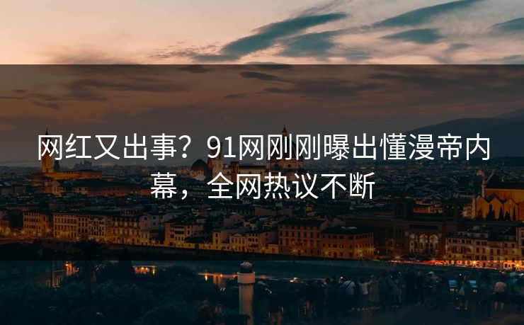 网红又出事？91网刚刚曝出懂漫帝内幕，全网热议不断