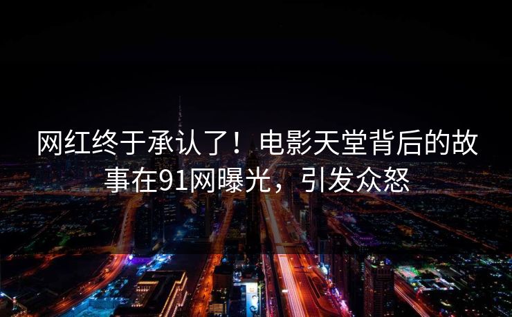 网红终于承认了！电影天堂背后的故事在91网曝光，引发众怒