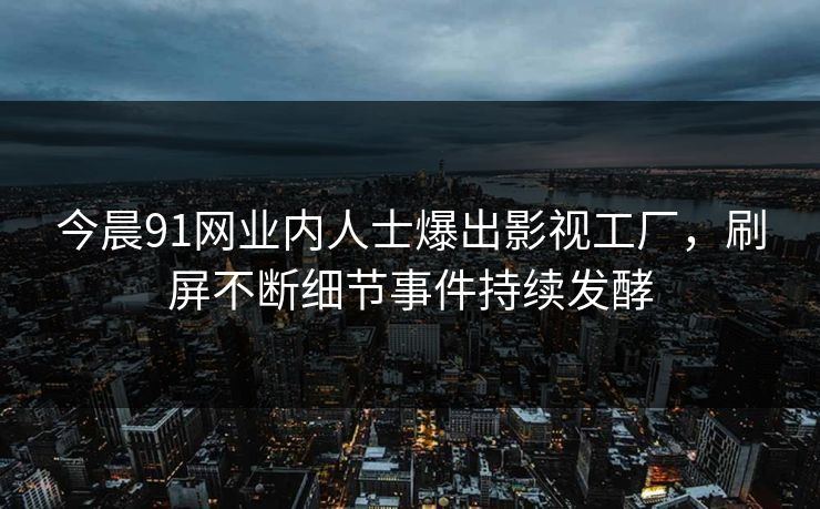 今晨91网业内人士爆出影视工厂，刷屏不断细节事件持续发酵