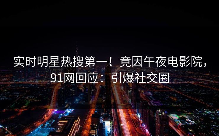 实时明星热搜第一！竟因午夜电影院，91网回应：引爆社交圈