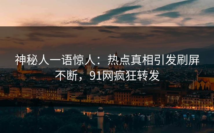 神秘人一语惊人：热点真相引发刷屏不断，91网疯狂转发
