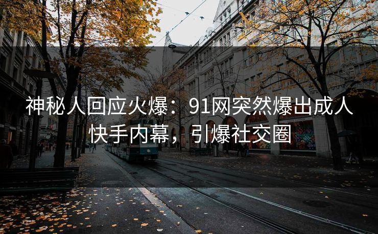神秘人回应火爆：91网突然爆出成人快手内幕，引爆社交圈