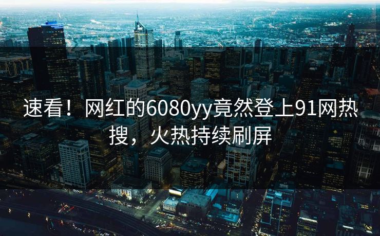 速看！网红的6080yy竟然登上91网热搜，火热持续刷屏