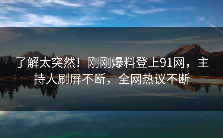 了解太突然！刚刚爆料登上91网，主持人刷屏不断，全网热议不断