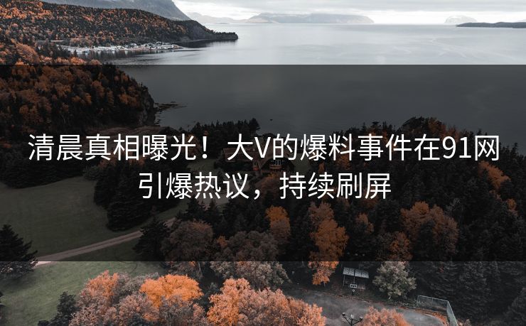 清晨真相曝光！大V的爆料事件在91网引爆热议，持续刷屏