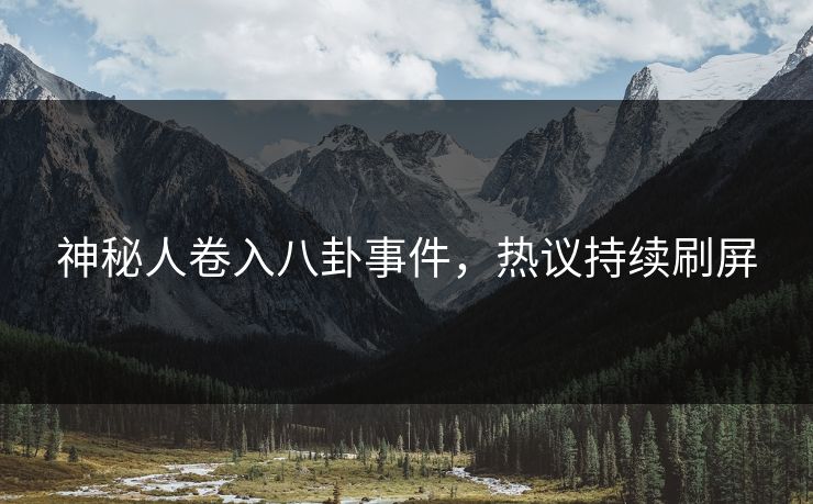 神秘人卷入八卦事件，热议持续刷屏