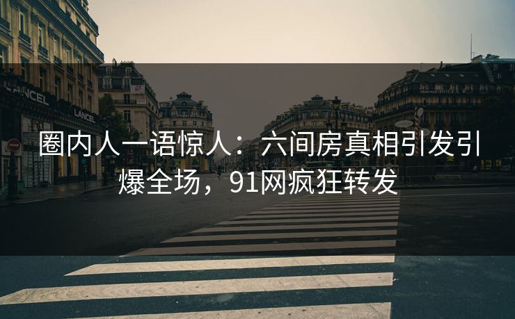 圈内人一语惊人：六间房真相引发引爆全场，91网疯狂转发