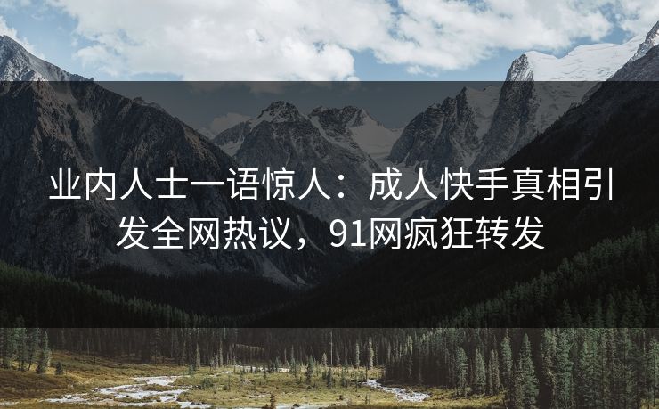 业内人士一语惊人：成人快手真相引发全网热议，91网疯狂转发