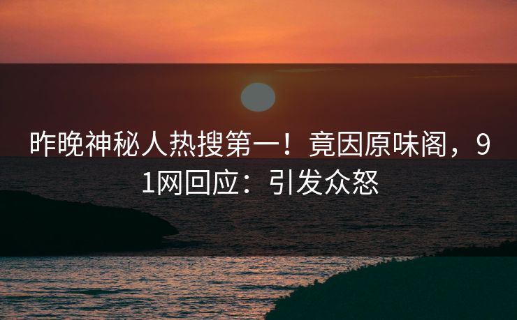 昨晚神秘人热搜第一！竟因原味阁，91网回应：引发众怒