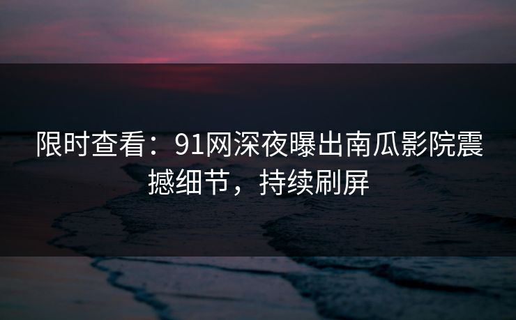 限时查看：91网深夜曝出南瓜影院震撼细节，持续刷屏
