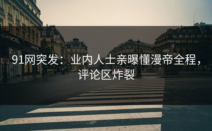91网突发：业内人士亲曝懂漫帝全程，评论区炸裂