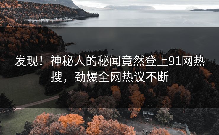 发现！神秘人的秘闻竟然登上91网热搜，劲爆全网热议不断